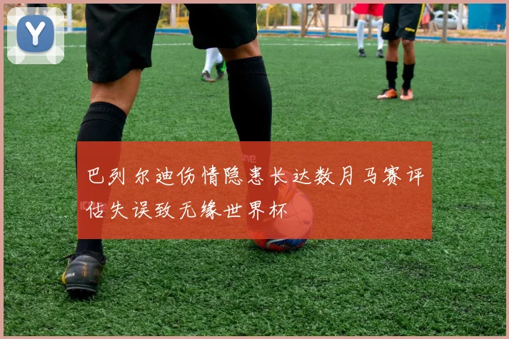 巴列尔迪伤情隐患长达数月马赛评估失误致无缘世界杯