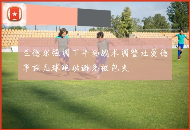 兰德尔强调下半场战术调整让爱德华兹无球跑动避免被包夹
