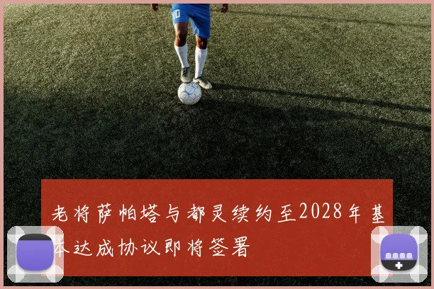 老将萨帕塔与都灵续约至2028年基本达成协议即将签署