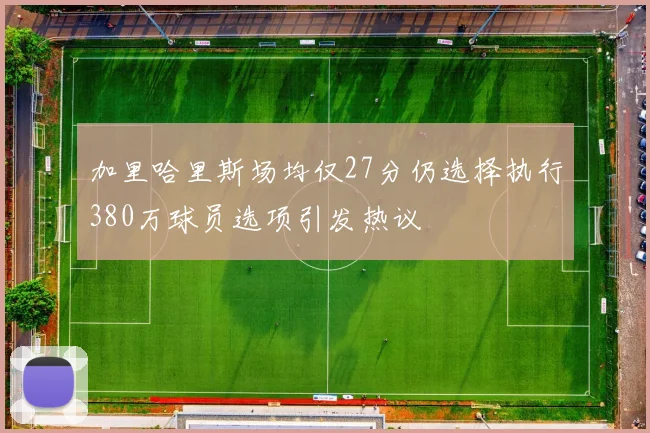 加里哈里斯场均仅27分仍选择执行380万球员选项引发热议