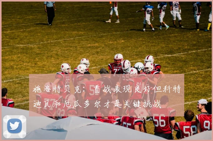 施洛特贝克：首战表现良好但科特迪瓦和厄瓜多尔才是关键挑战