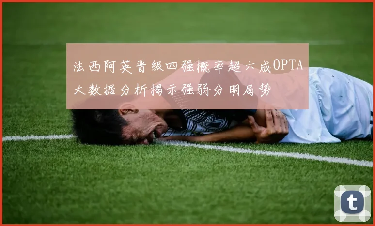 法西阿英晋级四强概率超六成OPTA大数据分析揭示强弱分明局势