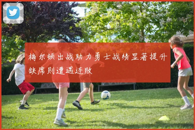 梅尔顿出战助力勇士战绩显著提升缺席则遭遇连败