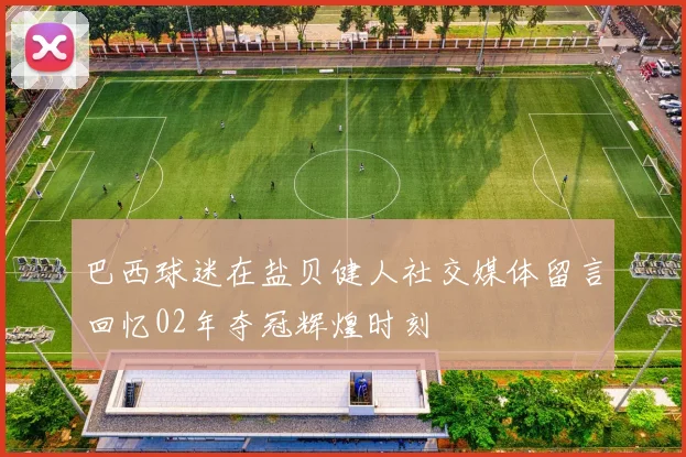 巴西球迷在盐贝健人社交媒体留言回忆02年夺冠辉煌时刻