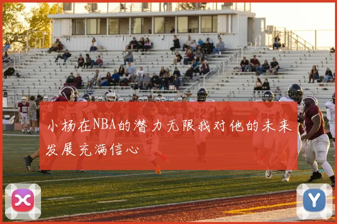 小杨在NBA的潜力无限我对他的未来发展充满信心