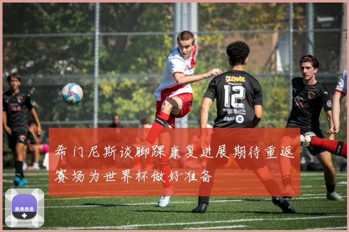 希门尼斯谈脚踝康复进展期待重返赛场为世界杯做好准备