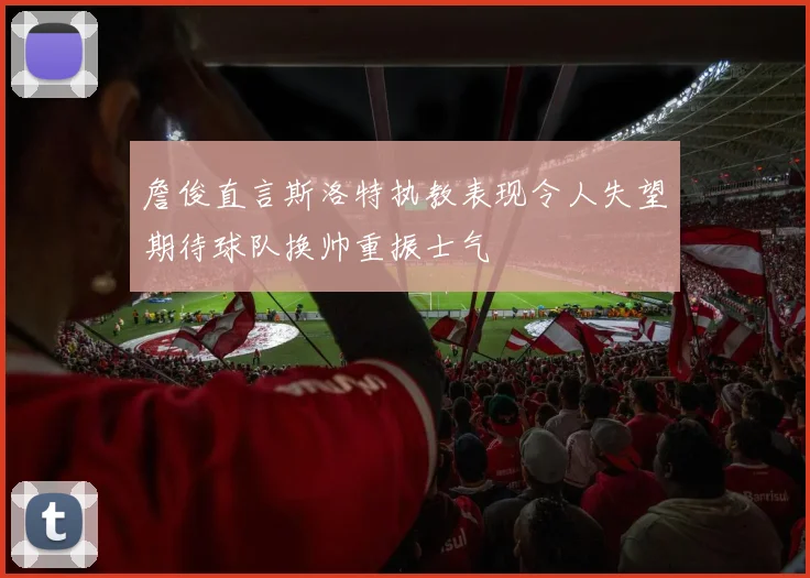 詹俊直言斯洛特执教表现令人失望期待球队换帅重振士气