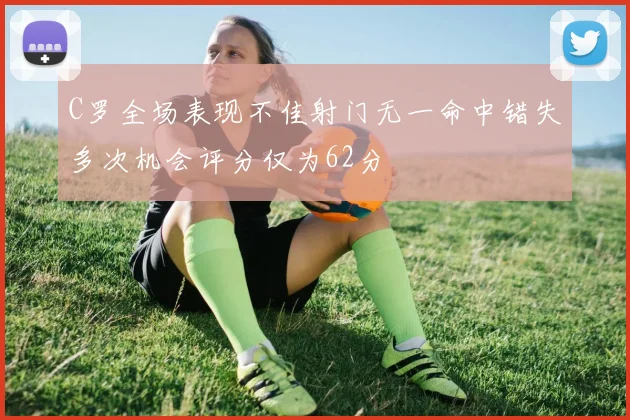 C罗全场表现不佳射门无一命中错失多次机会评分仅为62分