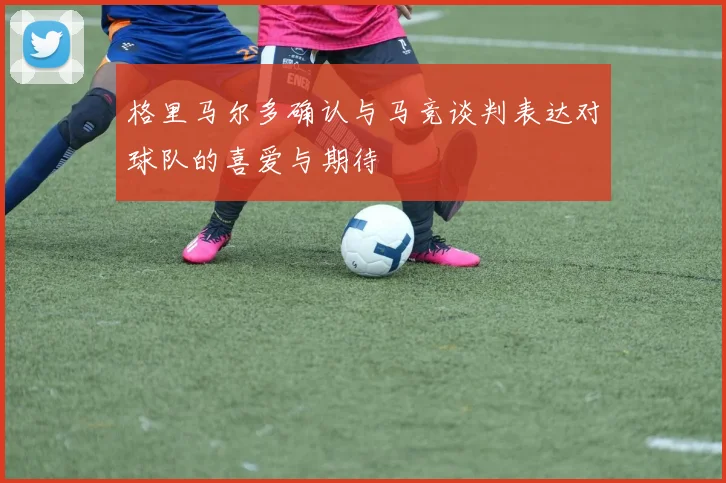 格里马尔多确认与马竞谈判表达对球队的喜爱与期待