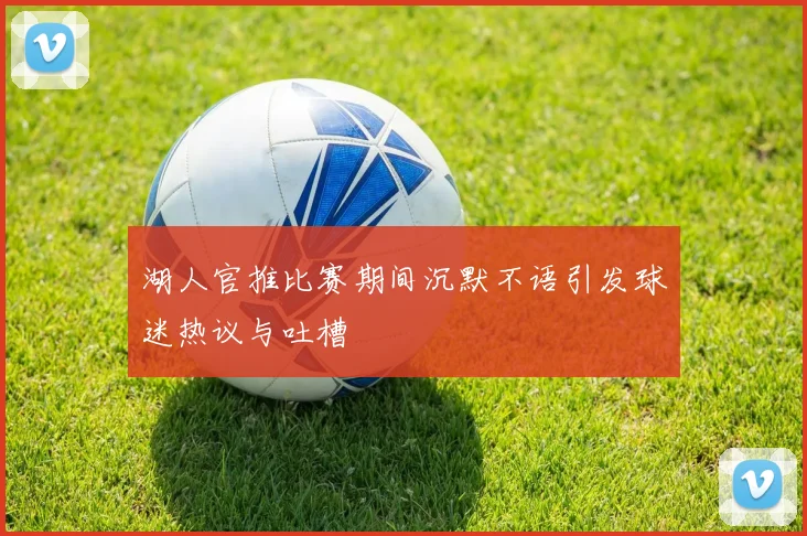 湖人官推比赛期间沉默不语引发球迷热议与吐槽