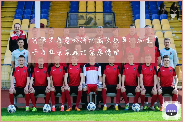 富保罗与詹姆斯的成长故事：私生子与单亲家庭的深厚情谊