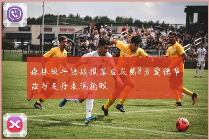 森林狼半场战报落后灰熊8分爱德华兹与麦丹表现抢眼