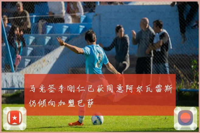 马竞签李刚仁已获同意阿尔瓦雷斯仍倾向加盟巴萨