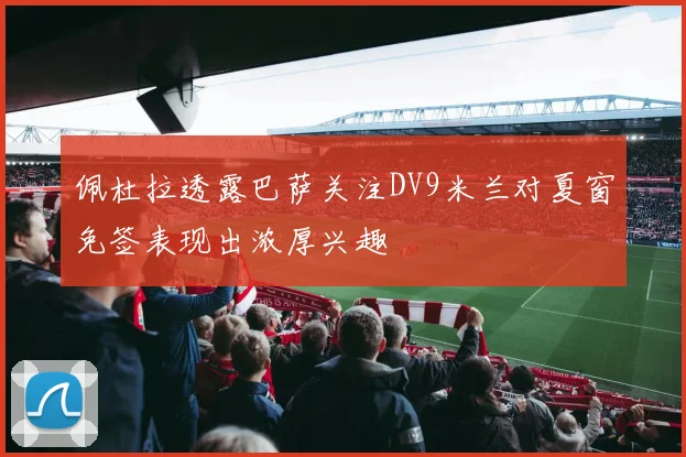 佩杜拉透露巴萨关注DV9米兰对夏窗免签表现出浓厚兴趣