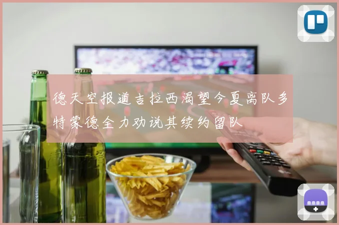 德天空报道吉拉西渴望今夏离队多特蒙德全力劝说其续约留队