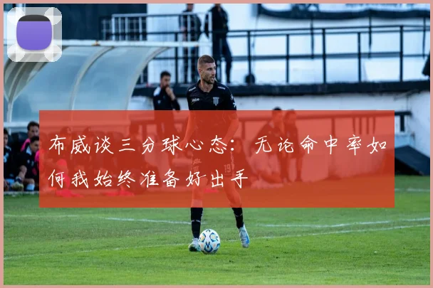 布威谈三分球心态：无论命中率如何我始终准备好出手