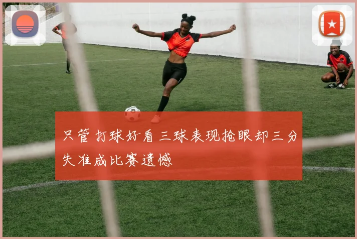 只管打球好看三球表现抢眼却三分失准成比赛遗憾