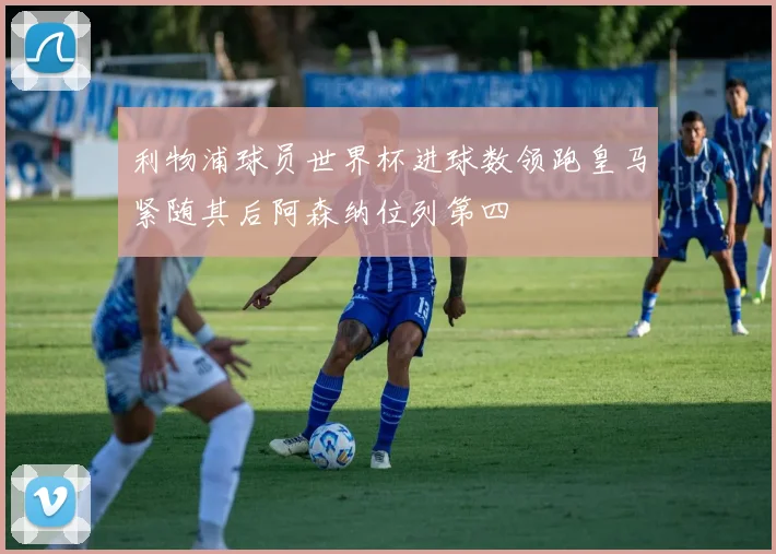 利物浦球员世界杯进球数领跑皇马紧随其后阿森纳位列第四