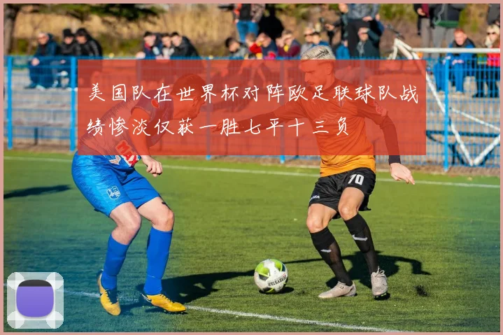 美国队在世界杯对阵欧足联球队战绩惨淡仅获一胜七平十三负