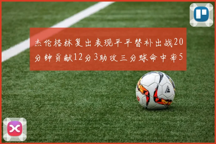 杰伦格林复出表现平平替补出战20分钟贡献12分3助攻三分球命中率50