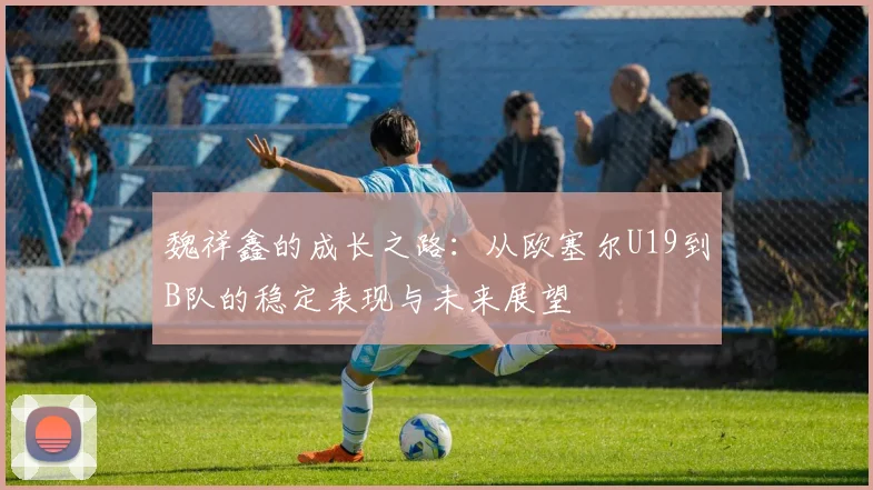 魏祥鑫的成长之路：从欧塞尔U19到B队的稳定表现与未来展望