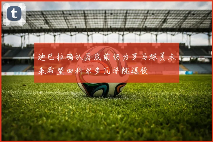 迪巴拉确认月底前仍为罗马球员未来希望回科尔多瓦学院退役