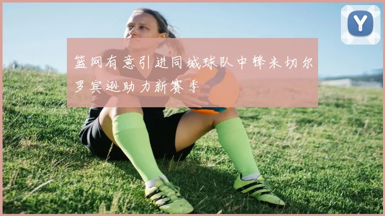 篮网有意引进同城球队中锋米切尔罗宾逊助力新赛季