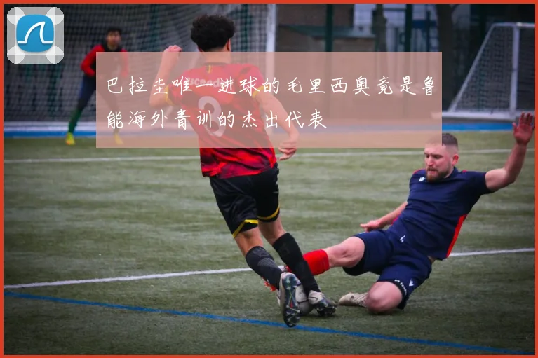 巴拉圭唯一进球的毛里西奥竟是鲁能海外青训的杰出代表